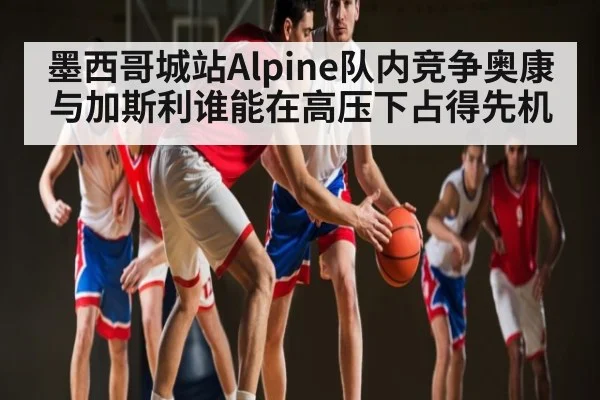 墨西哥城站Alpine队内竞争奥康与加斯利谁能在高压下占得先机