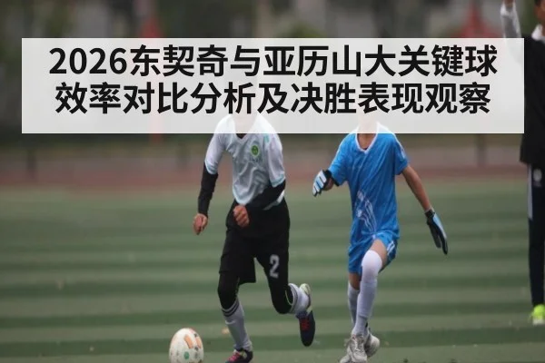 2026东契奇与亚历山大关键球效率对比分析及决胜表现观察